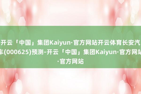 开云「中国」集团Kaiyun·官方网站开云体育长安汽车(000625)预测-开云「中国」集团Kaiyun·官方网站