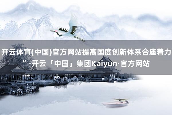 开云体育(中国)官方网站提高国度创新体系合座着力”-开云「中国」集团Kaiyun·官方网站