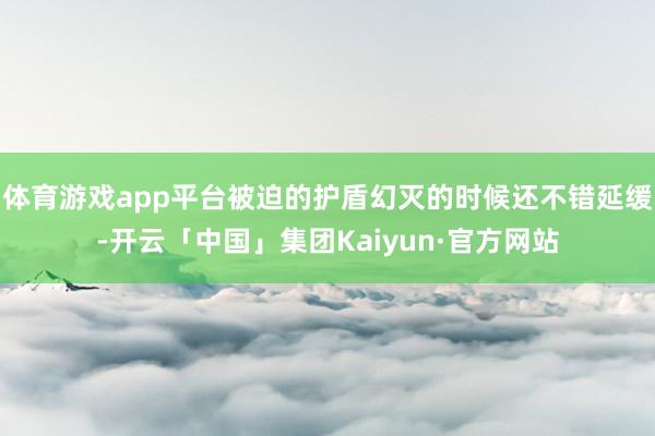 体育游戏app平台被迫的护盾幻灭的时候还不错延缓-开云「中国」集团Kaiyun·官方网站