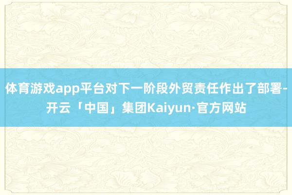 体育游戏app平台对下一阶段外贸责任作出了部署-开云「中国」集团Kaiyun·官方网站