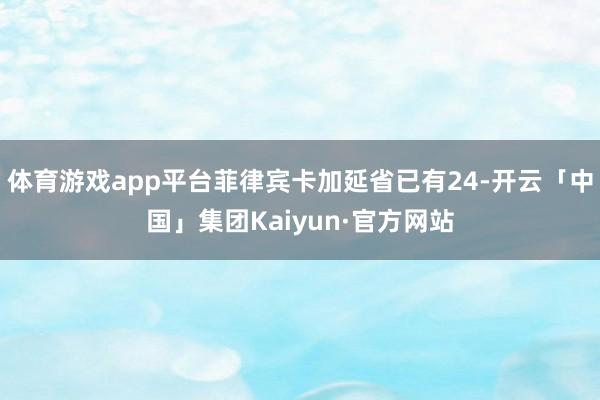 体育游戏app平台菲律宾卡加延省已有24-开云「中国」集团Kaiyun·官方网站