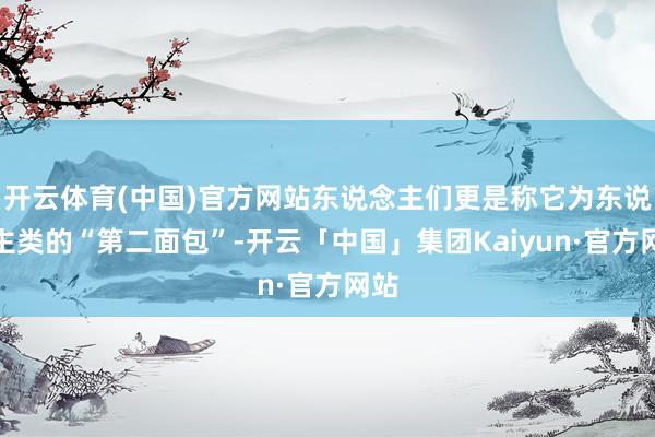开云体育(中国)官方网站东说念主们更是称它为东说念主类的“第二面包”-开云「中国」集团Kaiyun·官方网站