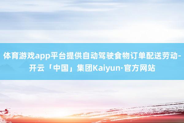 体育游戏app平台提供自动驾驶食物订单配送劳动-开云「中国」集团Kaiyun·官方网站