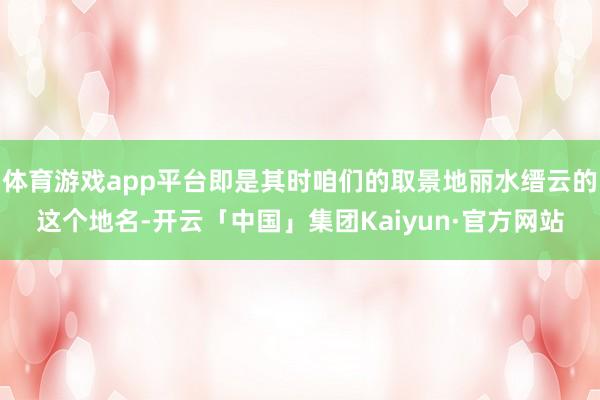 体育游戏app平台即是其时咱们的取景地丽水缙云的这个地名-开云「中国」集团Kaiyun·官方网站