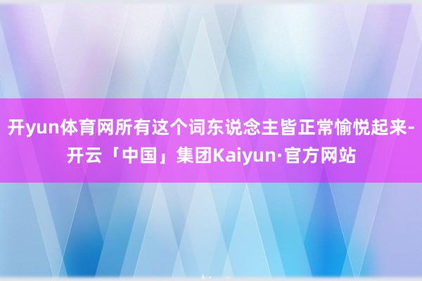 开yun体育网所有这个词东说念主皆正常愉悦起来-开云「中国」集团Kaiyun·官方网站