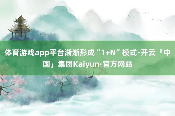 体育游戏app平台渐渐形成“1+N”模式-开云「中国」集团Kaiyun·官方网站