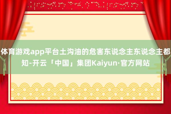 体育游戏app平台土沟油的危害东说念主东说念主都知-开云「中国」集团Kaiyun·官方网站