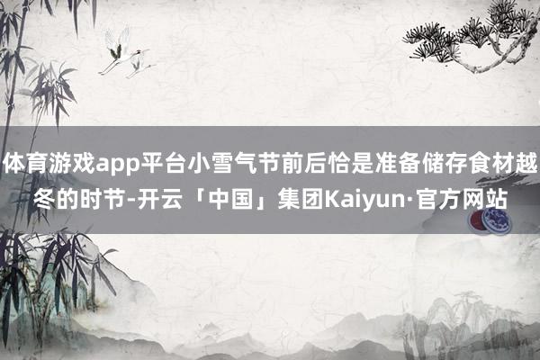 体育游戏app平台小雪气节前后恰是准备储存食材越冬的时节-开云「中国」集团Kaiyun·官方网站