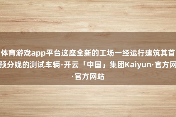 体育游戏app平台这座全新的工场一经运行建筑其首批预分娩的测试车辆-开云「中国」集团Kaiyun·官方网站