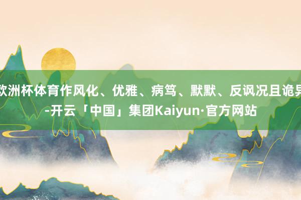 欧洲杯体育作风化、优雅、病笃、默默、反讽况且诡异-开云「中国」集团Kaiyun·官方网站