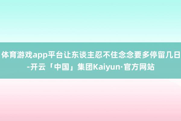 体育游戏app平台让东谈主忍不住念念要多停留几日-开云「中国」集团Kaiyun·官方网站