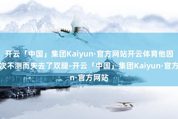 开云「中国」集团Kaiyun·官方网站开云体育他因为一次不测而失去了双腿-开云「中国」集团Kaiyun·官方网站
