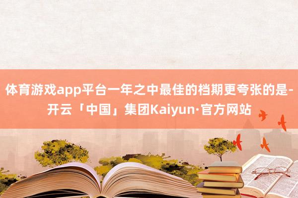体育游戏app平台一年之中最佳的档期更夸张的是-开云「中国」集团Kaiyun·官方网站