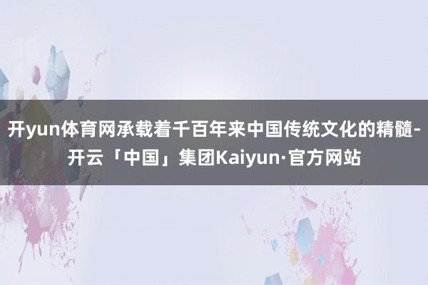 开yun体育网承载着千百年来中国传统文化的精髓-开云「中国」集团Kaiyun·官方网站