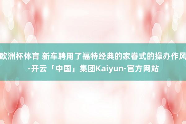 欧洲杯体育 新车聘用了福特经典的家眷式的操办作风-开云「中国」集团Kaiyun·官方网站