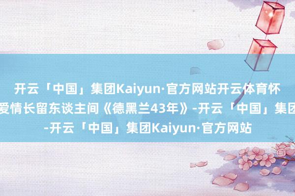 开云「中国」集团Kaiyun·官方网站开云体育怀旧经典老译制片让爱情长留东谈主间《德黑兰43年》-开云「中国」集团Kaiyun·官方网站