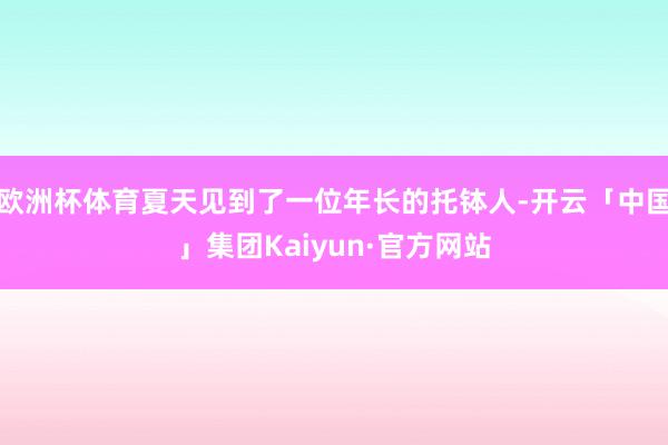 欧洲杯体育夏天见到了一位年长的托钵人-开云「中国」集团Kaiyun·官方网站