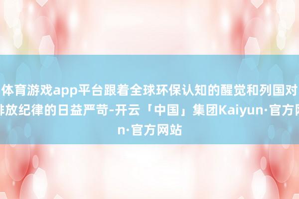 体育游戏app平台跟着全球环保认知的醒觉和列国对碳排放纪律的日益严苛-开云「中国」集团Kaiyun·官方网站