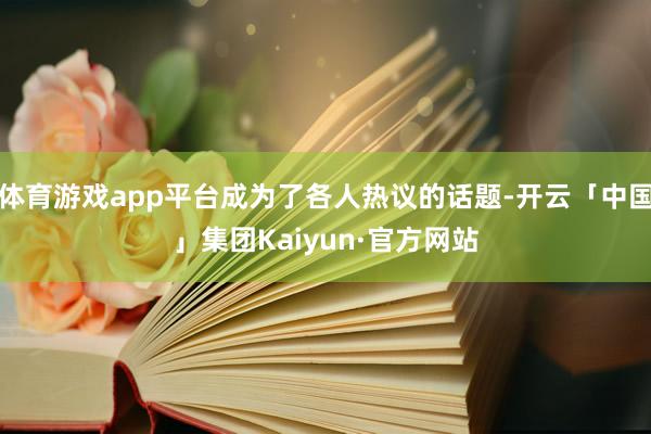体育游戏app平台成为了各人热议的话题-开云「中国」集团Kaiyun·官方网站