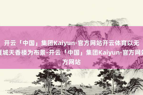 开云「中国」集团Kaiyun·官方网站开云体育以无夏城天香楼为布景-开云「中国」集团Kaiyun·官方网站