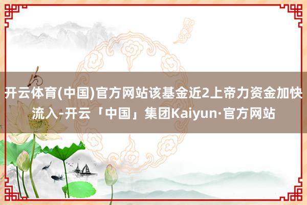 开云体育(中国)官方网站该基金近2上帝力资金加快流入-开云「中国」集团Kaiyun·官方网站