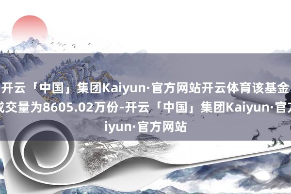 开云「中国」集团Kaiyun·官方网站开云体育该基金最新成交量为8605.02万份-开云「中国」集团Kaiyun·官方网站