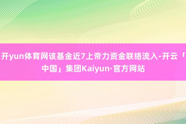 开yun体育网该基金近7上帝力资金联络流入-开云「中国」集团Kaiyun·官方网站