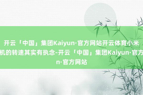开云「中国」集团Kaiyun·官方网站开云体育小米对电机的转速其实有执念-开云「中国」集团Kaiyun·官方网站