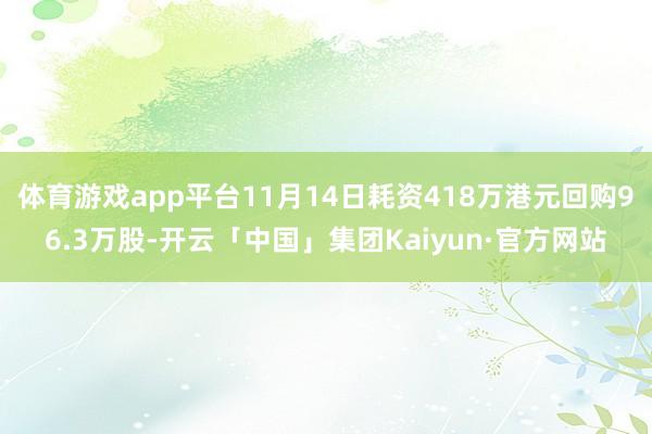 体育游戏app平台11月14日耗资418万港元回购96.3万股-开云「中国」集团Kaiyun·官方网站