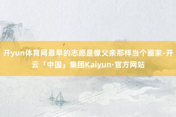 开yun体育网最早的志愿是像父亲那样当个画家-开云「中国」集团Kaiyun·官方网站