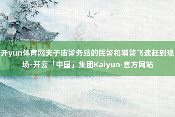 开yun体育网夫子庙警务站的民警和辅警飞速赶到现场-开云「中国」集团Kaiyun·官方网站
