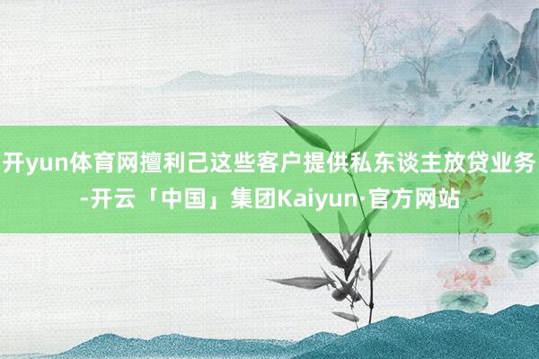 开yun体育网擅利己这些客户提供私东谈主放贷业务-开云「中国」集团Kaiyun·官方网站