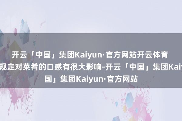 开云「中国」集团Kaiyun·官方网站开云体育 调味品的加入规定对菜肴的口感有很大影响-开云「中国」集团Kaiyun·官方网站