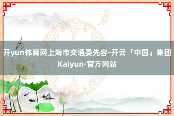 开yun体育网 上海市交通委先容-开云「中国」集团Kaiyun·官方网站