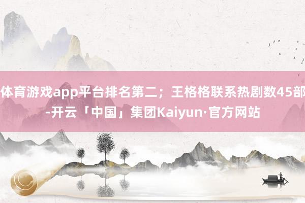 体育游戏app平台排名第二;王格格联系热剧数45部-开云「中国」集团Kaiyun·官方网站
