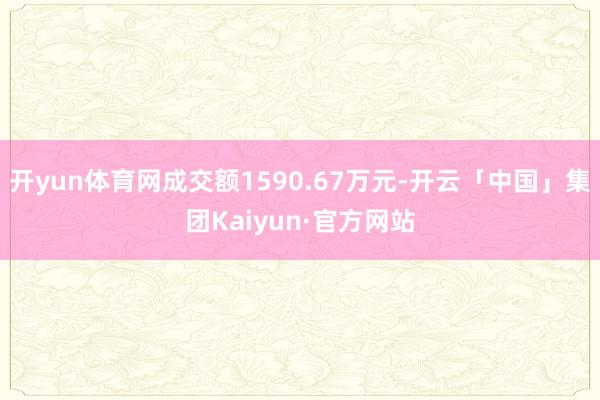 开yun体育网成交额1590.67万元-开云「中国」集团Kaiyun·官方网站