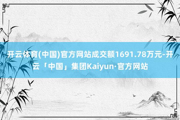 开云体育(中国)官方网站成交额1691.78万元-开云「中国」集团Kaiyun·官方网站