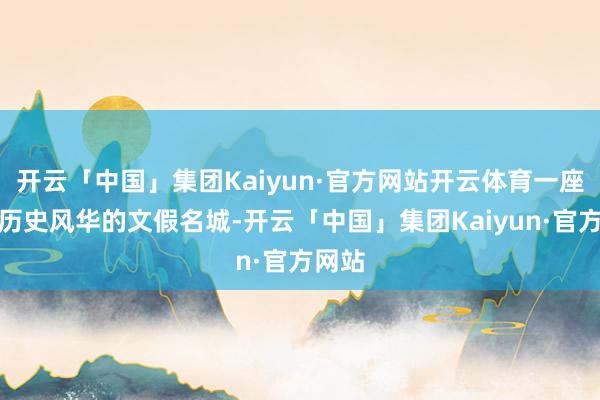 开云「中国」集团Kaiyun·官方网站开云体育一座满载历史风华的文假名城-开云「中国」集团Kaiyun·官方网站