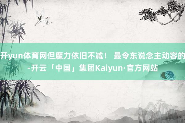 开yun体育网但魔力依旧不减! 最令东说念主动容的-开云「中国」集团Kaiyun·官方网站