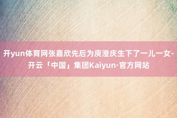 开yun体育网张嘉欣先后为庾澄庆生下了一儿一女-开云「中国」集团Kaiyun·官方网站