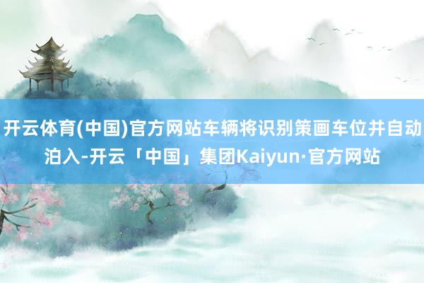 开云体育(中国)官方网站车辆将识别策画车位并自动泊入-开云「中国」集团Kaiyun·官方网站