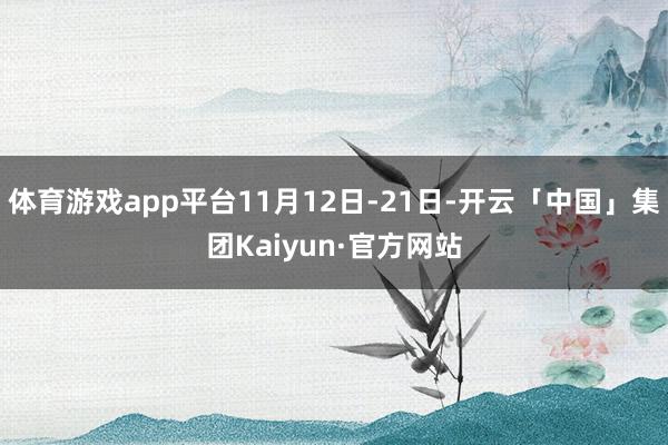 体育游戏app平台11月12日-21日-开云「中国」集团Kaiyun·官方网站
