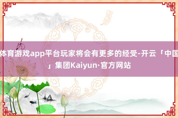 体育游戏app平台玩家将会有更多的经受-开云「中国」集团Kaiyun·官方网站