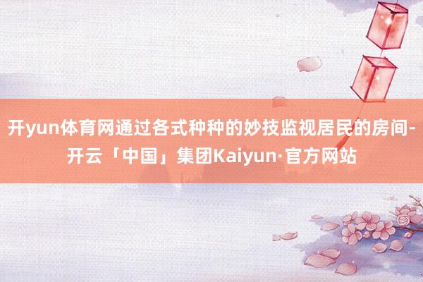 开yun体育网通过各式种种的妙技监视居民的房间-开云「中国」集团Kaiyun·官方网站
