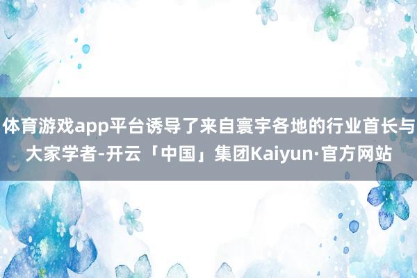 体育游戏app平台诱导了来自寰宇各地的行业首长与大家学者-开云「中国」集团Kaiyun·官方网站