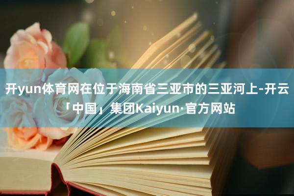 开yun体育网在位于海南省三亚市的三亚河上-开云「中国」集团Kaiyun·官方网站