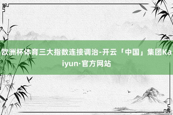 欧洲杯体育 三大指数连接调治-开云「中国」集团Kaiyun·官方网站