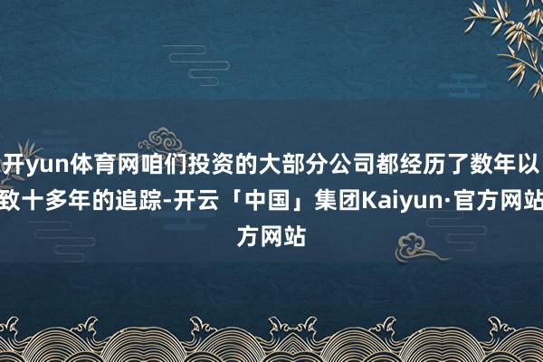 开yun体育网咱们投资的大部分公司都经历了数年以致十多年的追踪-开云「中国」集团Kaiyun·官方网站