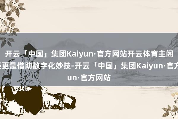 开云「中国」集团Kaiyun·官方网站开云体育主阁楼3楼更是借助数字化妙技-开云「中国」集团Kaiyun·官方网站