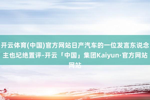 开云体育(中国)官方网站日产汽车的一位发言东说念主也圮绝置评-开云「中国」集团Kaiyun·官方网站